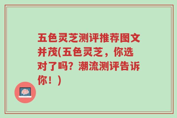 五色灵芝测评推荐图文并茂(五色灵芝,你选对了吗?潮流测评告诉你!)-第1张图片-超越 五色灵芝测评推荐图文并茂(五色灵芝,你选对了吗?潮流测评告诉你!)-第1张图片-超越