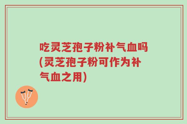 吃灵芝孢子粉补气血吗(灵芝孢子粉可作为补气血之用)-第1张图片-超越 吃灵芝孢子粉补气血吗(灵芝孢子粉可作为补气血之用)-第1张图片-超越