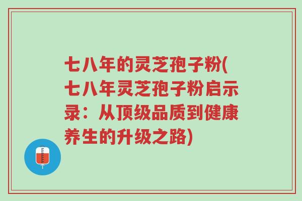 七八年的灵芝孢子粉(七八年灵芝孢子粉启示录:从顶级品质到健康养生的升级之路)-第1张图片-超越 七八年的灵芝孢子粉(七八年灵芝孢子粉启示录:从顶级品质到健康养生的升级之路)-第1张图片-超越