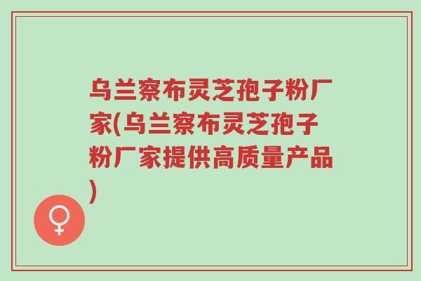 乌兰察布灵芝孢子粉厂家(乌兰察布灵芝孢子粉厂家提供高质量产品)-第1张图片-超越 乌兰察布灵芝孢子粉厂家(乌兰察布灵芝孢子粉厂家提供高质量产品)-第1张图片-超越