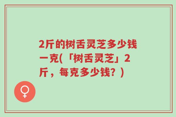 2斤的树舌灵芝多少钱一克(「树舌灵芝」2斤,每克多少钱?)-第1张图片-超越 2斤的树舌灵芝多少钱一克(「树舌灵芝」2斤,每克多少钱?)-第1张图片-超越