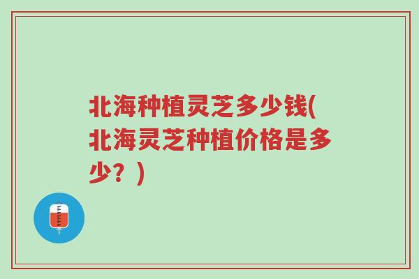 北海种植灵芝多少钱(北海灵芝种植价格是多少?)-第1张图片-超越 北海种植灵芝多少钱(北海灵芝种植价格是多少?)-第1张图片-超越