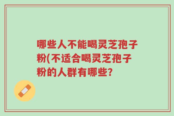 哪些人不能喝灵芝孢子粉(不适合喝灵芝孢子粉的人群有哪些?-第1张图片-超越 哪些人不能喝灵芝孢子粉(不适合喝灵芝孢子粉的人群有哪些?-第1张图片-超越