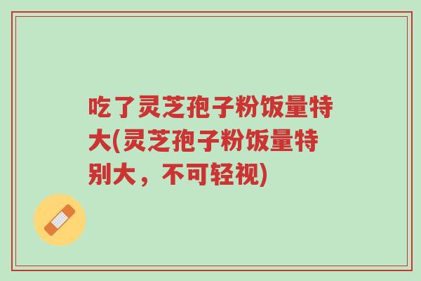 吃了灵芝孢子粉饭量特大(灵芝孢子粉饭量特别大,不可轻视)-第1张图片-超越 吃了灵芝孢子粉饭量特大(灵芝孢子粉饭量特别大,不可轻视)-第1张图片-超越