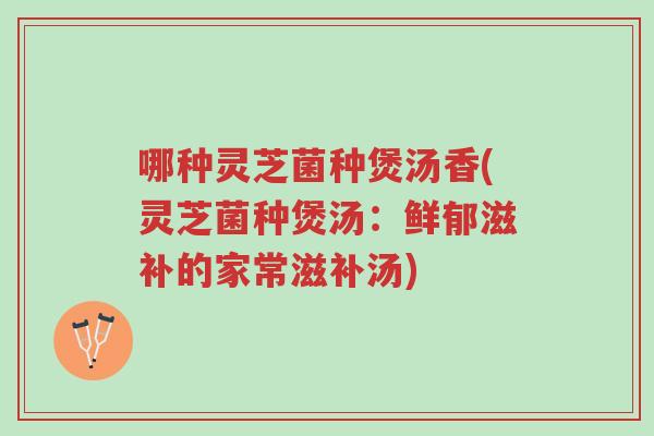 哪种灵芝菌种煲汤香(灵芝菌种煲汤:鲜郁滋补的家常滋补汤)-第1张图片-超越 哪种灵芝菌种煲汤香(灵芝菌种煲汤:鲜郁滋补的家常滋补汤)-第1张图片-超越