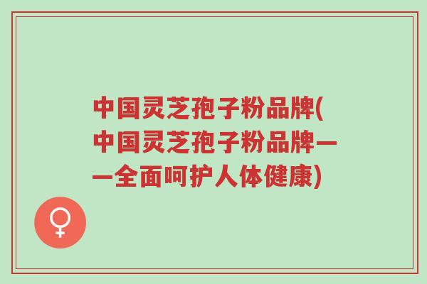 中国灵芝孢子粉品牌(中国灵芝孢子粉品牌——全面呵护人体健康)-第1张图片-超越 中国灵芝孢子粉品牌(中国灵芝孢子粉品牌——全面呵护人体健康)-第1张图片-超越