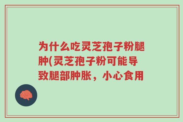 为什么吃灵芝孢子粉腿肿(灵芝孢子粉可能导致腿部肿胀,小心食用-第1张图片-超越 为什么吃灵芝孢子粉腿肿(灵芝孢子粉可能导致腿部肿胀,小心食用-第1张图片-超越