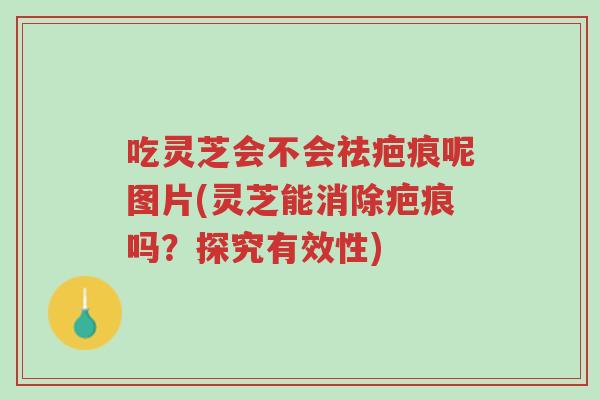 吃灵芝会不会祛疤痕呢图片(灵芝能消除疤痕吗？探究有效性)-第1张图片-超越