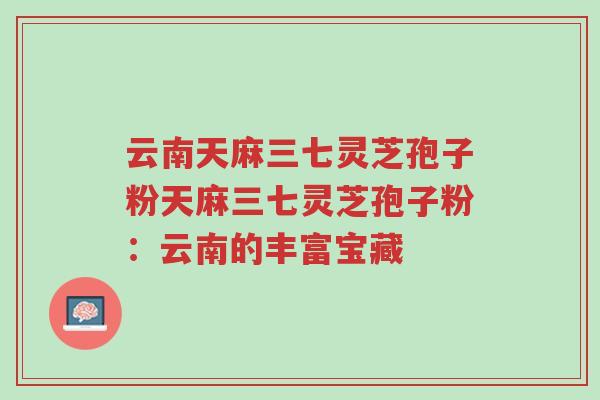 云南天麻三七灵芝孢子粉天麻三七灵芝孢子粉:云南的丰富宝藏-第1张图片-超越 云南天麻三七灵芝孢子粉天麻三七灵芝孢子粉:云南的丰富宝藏-第1张图片-超越