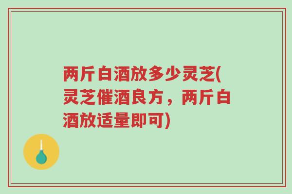 两斤白酒放多少灵芝(灵芝催酒良方,两斤白酒放适量即可)-第1张图片-超越 两斤白酒放多少灵芝(灵芝催酒良方,两斤白酒放适量即可)-第1张图片-超越