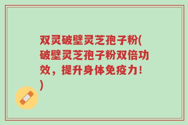 双灵破壁灵芝孢子粉(破壁灵芝孢子粉双倍功效,提升身体免疫力!)-第1张图片-超越 双灵破壁灵芝孢子粉(破壁灵芝孢子粉双倍功效,提升身体免疫力!)-第1张图片-超越