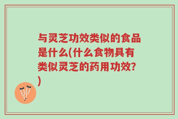 与灵芝功效类似的食品是什么(什么食物具有类似灵芝的药用功效？)-第1张图片-超越