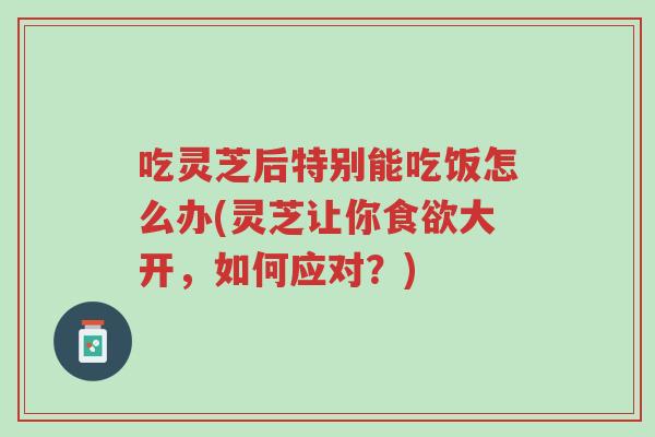 吃灵芝后特别能吃饭怎么办(灵芝让你食欲大开,如何应对?)-第1张图片-超越 吃灵芝后特别能吃饭怎么办(灵芝让你食欲大开,如何应对?)-第1张图片-超越