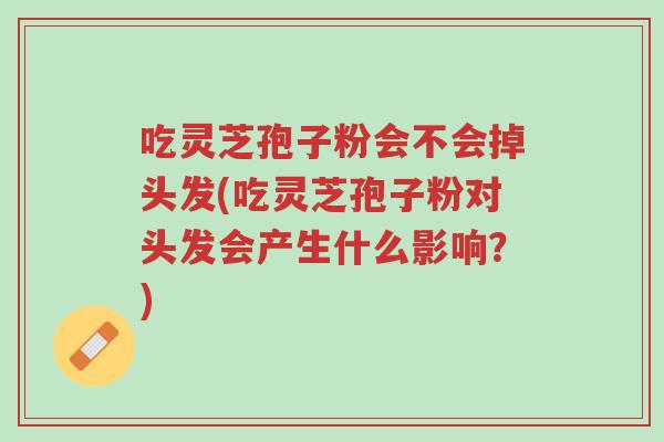 吃灵芝孢子粉会不会掉头发(吃灵芝孢子粉对头发会产生什么影响？)-第1张图片-超越