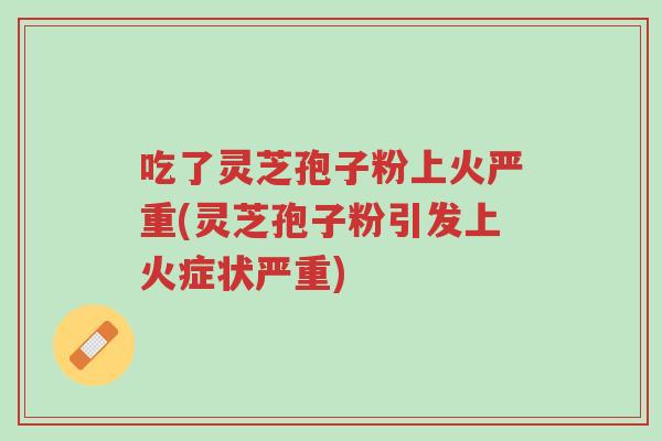 吃了灵芝孢子粉上火严重(灵芝孢子粉引发上火症状严重)-第1张图片-超越 吃了灵芝孢子粉上火严重(灵芝孢子粉引发上火症状严重)-第1张图片-超越
