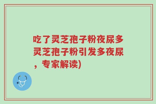 吃了灵芝孢子粉夜尿多灵芝孢子粉引发多夜尿,专家解读)-第1张图片-超越 吃了灵芝孢子粉夜尿多灵芝孢子粉引发多夜尿,专家解读)-第1张图片-超越