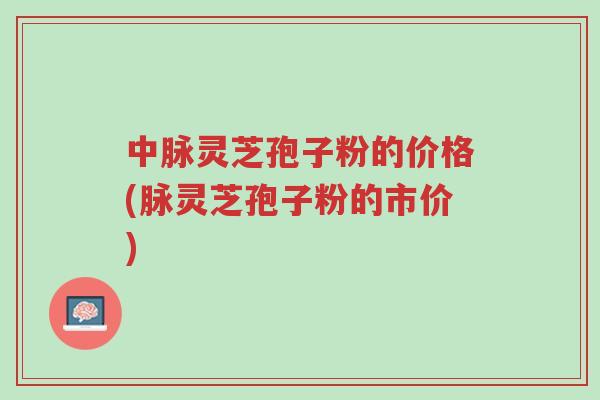 中脉灵芝孢子粉的价格(脉灵芝孢子粉的市价)-第1张图片-超越 中脉灵芝孢子粉的价格(脉灵芝孢子粉的市价)-第1张图片-超越