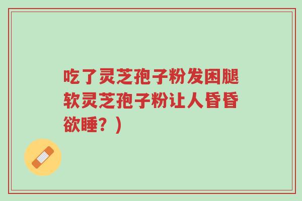 吃了灵芝孢子粉发困腿软灵芝孢子粉让人昏昏欲睡?)-第1张图片-超越 吃了灵芝孢子粉发困腿软灵芝孢子粉让人昏昏欲睡?)-第1张图片-超越