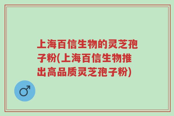 上海百信生物的灵芝孢子粉(上海百信生物推出高品质灵芝孢子粉)-第1张图片-超越 上海百信生物的灵芝孢子粉(上海百信生物推出高品质灵芝孢子粉)-第1张图片-超越