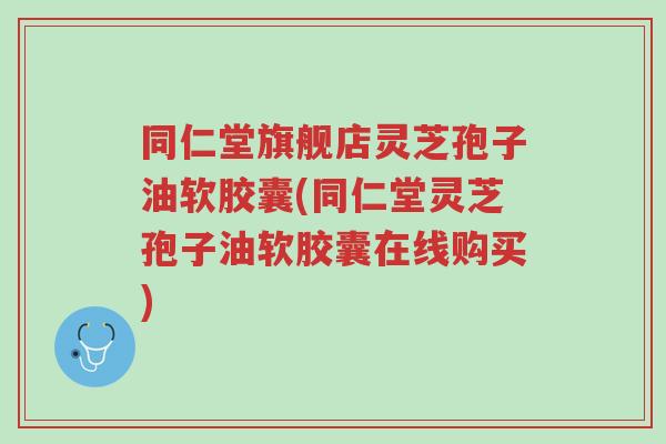 同仁堂旗舰店灵芝孢子油软胶囊(同仁堂灵芝孢子油软胶囊在线购买)-第1张图片-超越 同仁堂旗舰店灵芝孢子油软胶囊(同仁堂灵芝孢子油软胶囊在线购买)-第1张图片-超越