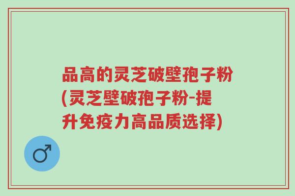 品高的灵芝破壁孢子粉(灵芝壁破孢子粉-提升免疫力高品质选择)-第1张图片-超越 品高的灵芝破壁孢子粉(灵芝壁破孢子粉-提升免疫力高品质选择)-第1张图片-超越