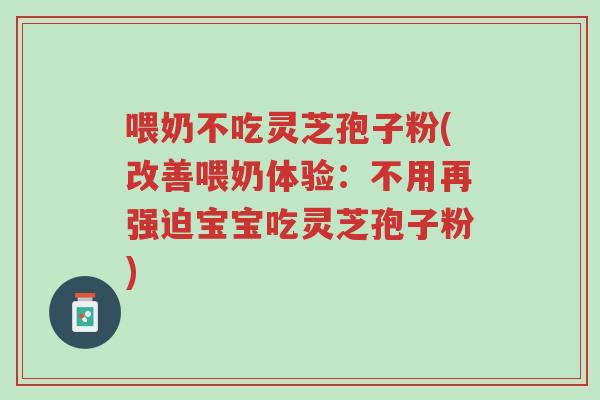 喂奶不吃灵芝孢子粉(改善喂奶体验:不用再强迫宝宝吃灵芝孢子粉)-第1张图片-超越 喂奶不吃灵芝孢子粉(改善喂奶体验:不用再强迫宝宝吃灵芝孢子粉)-第1张图片-超越