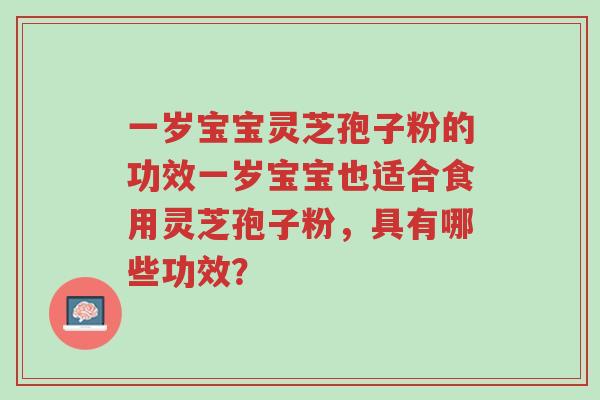 一岁宝宝灵芝孢子粉的功效一岁宝宝也适合食用灵芝孢子粉,具有哪些功效?-第1张图片-超越 一岁宝宝灵芝孢子粉的功效一岁宝宝也适合食用灵芝孢子粉,具有哪些功效?-第1张图片-超越