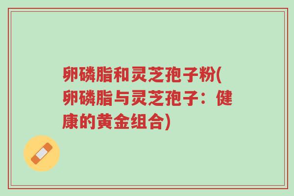 卵磷脂和灵芝孢子粉(卵磷脂与灵芝孢子:健康的黄金组合)-第1张图片-超越 卵磷脂和灵芝孢子粉(卵磷脂与灵芝孢子:健康的黄金组合)-第1张图片-超越