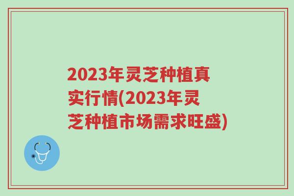 2023年灵芝种植真实行情(2023年灵芝种植市场需求旺盛)-第1张图片-超越 2023年灵芝种植真实行情(2023年灵芝种植市场需求旺盛)-第1张图片-超越