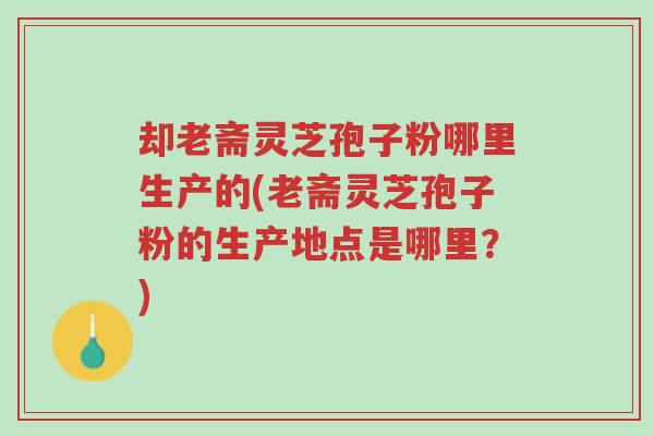 却老斋灵芝孢子粉哪里生产的(老斋灵芝孢子粉的生产地点是哪里?)-第1张图片-超越 却老斋灵芝孢子粉哪里生产的(老斋灵芝孢子粉的生产地点是哪里?)-第1张图片-超越