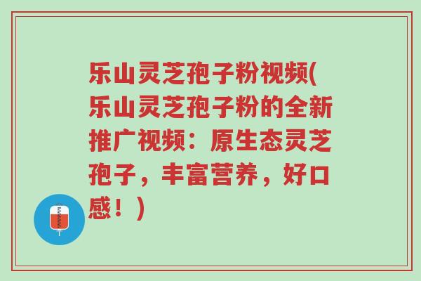 乐山灵芝孢子粉视频(乐山灵芝孢子粉的全新推广视频:原生态灵芝孢子,丰富营养,好口感!)-第1张图片-超越 乐山灵芝孢子粉视频(乐山灵芝孢子粉的全新推广视频:原生态灵芝孢子,丰富营养,好口感!)-第1张图片-超越