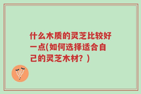 什么木质的灵芝比较好一点(如何选择适合自己的灵芝木材？)-第1张图片-超越
