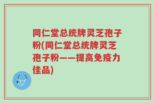 同仁堂总统牌灵芝孢子粉(同仁堂总统牌灵芝孢子粉——提高免疫力佳品)-第1张图片-超越 同仁堂总统牌灵芝孢子粉(同仁堂总统牌灵芝孢子粉——提高免疫力佳品)-第1张图片-超越