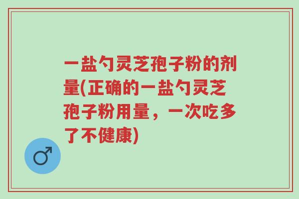 一盐勺灵芝孢子粉的剂量(正确的一盐勺灵芝孢子粉用量,一次吃多了不健康)-第1张图片-超越 一盐勺灵芝孢子粉的剂量(正确的一盐勺灵芝孢子粉用量,一次吃多了不健康)-第1张图片-超越