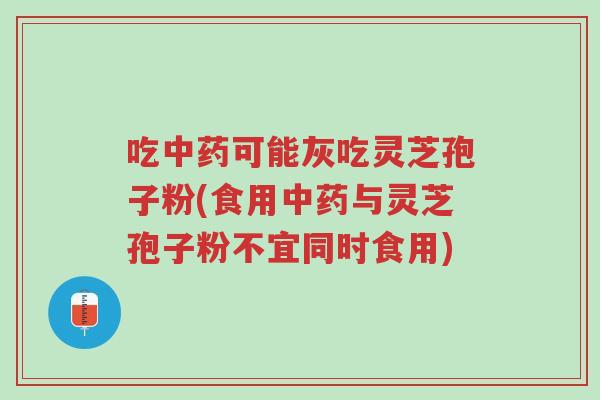 吃中药可能灰吃灵芝孢子粉(食用中药与灵芝孢子粉不宜同时食用)-第1张图片-超越 吃中药可能灰吃灵芝孢子粉(食用中药与灵芝孢子粉不宜同时食用)-第1张图片-超越