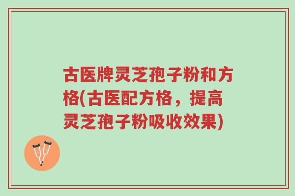 古医牌灵芝孢子粉和方格(古医配方格,提高灵芝孢子粉吸收效果)-第1张图片-超越 古医牌灵芝孢子粉和方格(古医配方格,提高灵芝孢子粉吸收效果)-第1张图片-超越