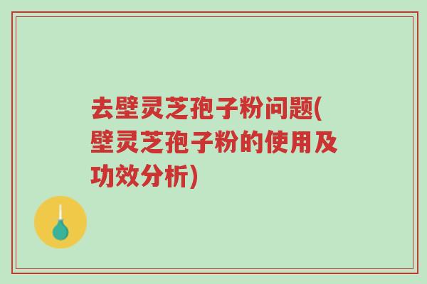 去壁灵芝孢子粉问题(壁灵芝孢子粉的使用及功效分析)-第1张图片-超越