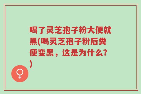 喝了灵芝孢子粉大便就黑(喝灵芝孢子粉后粪便变黑,这是为什么?)-第1张图片-超越 喝了灵芝孢子粉大便就黑(喝灵芝孢子粉后粪便变黑,这是为什么?)-第1张图片-超越