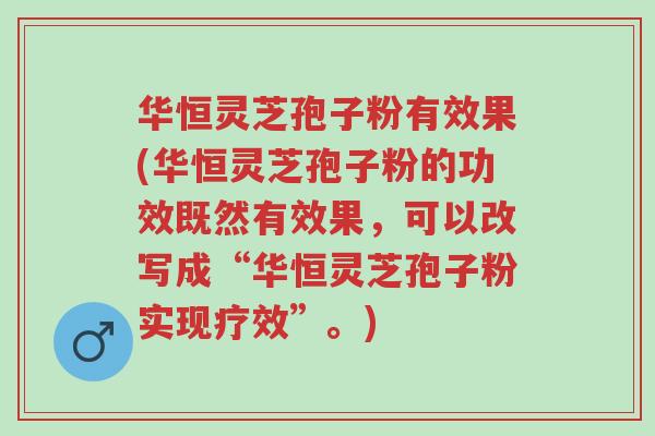 华恒灵芝孢子粉有效果(华恒灵芝孢子粉的功效既然有效果,可以改写成“华恒灵芝孢子粉实现疗效”。)-第1张图片-超越 华恒灵芝孢子粉有效果(华恒灵芝孢子粉的功效既然有效果,可以改写成“华恒灵芝孢子粉实现疗效”。)-第1张图片-超越