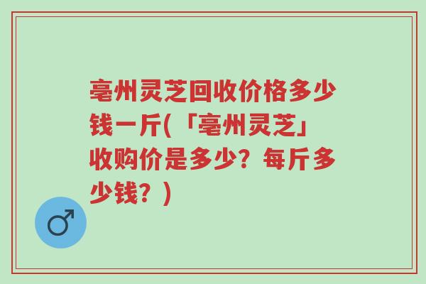 亳州灵芝回收价格多少钱一斤(「亳州灵芝」收购价是多少?每斤多少钱?)-第1张图片-超越 亳州灵芝回收价格多少钱一斤(「亳州灵芝」收购价是多少?每斤多少钱?)-第1张图片-超越