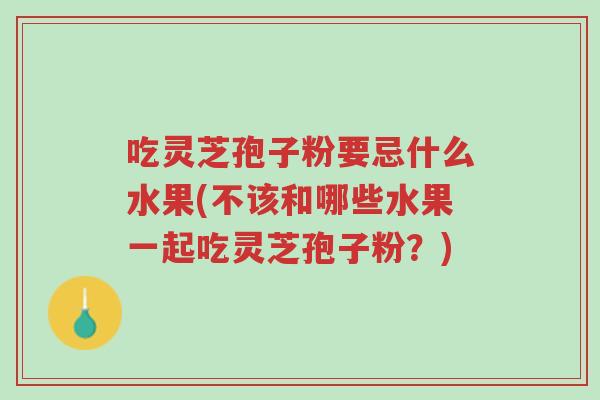吃灵芝孢子粉要忌什么水果(不该和哪些水果一起吃灵芝孢子粉?)-第1张图片-超越 吃灵芝孢子粉要忌什么水果(不该和哪些水果一起吃灵芝孢子粉?)-第1张图片-超越