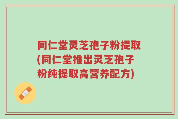 同仁堂灵芝孢子粉提取(同仁堂推出灵芝孢子粉纯提取高营养配方)-第1张图片-超越 同仁堂灵芝孢子粉提取(同仁堂推出灵芝孢子粉纯提取高营养配方)-第1张图片-超越