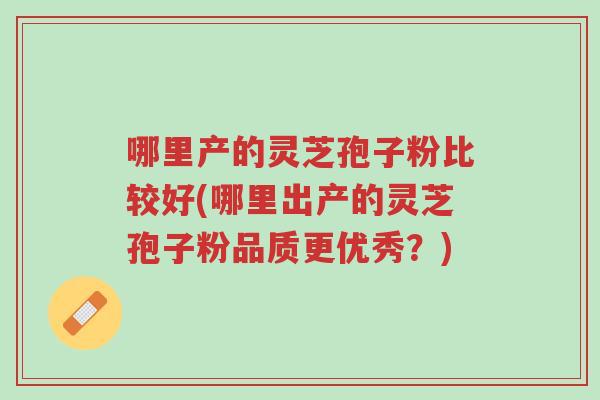 哪里产的灵芝孢子粉比较好(哪里出产的灵芝孢子粉品质更优秀?)-第1张图片-超越 哪里产的灵芝孢子粉比较好(哪里出产的灵芝孢子粉品质更优秀?)-第1张图片-超越