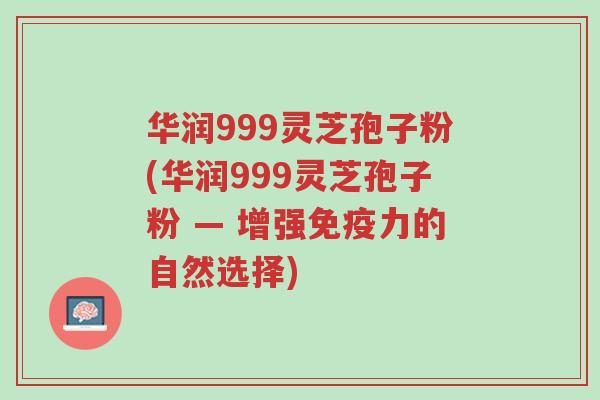 华润999灵芝孢子粉(华润999灵芝孢子粉 — 增强免疫力的自然选择)-第1张图片-超越 华润999灵芝孢子粉(华润999灵芝孢子粉 — 增强免疫力的自然选择)-第1张图片-超越