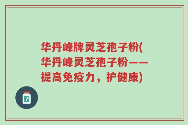 华丹峰牌灵芝孢子粉(华丹峰灵芝孢子粉——提高免疫力，护健康)-第1张图片-超越