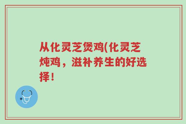 从化灵芝煲鸡(化灵芝炖鸡,滋补养生的好选择!-第1张图片-超越 从化灵芝煲鸡(化灵芝炖鸡,滋补养生的好选择!-第1张图片-超越