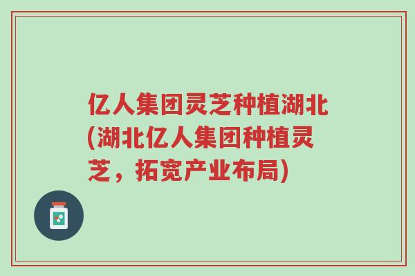 亿人集团灵芝种植湖北(湖北亿人集团种植灵芝,拓宽产业布局)-第1张图片-超越 亿人集团灵芝种植湖北(湖北亿人集团种植灵芝,拓宽产业布局)-第1张图片-超越