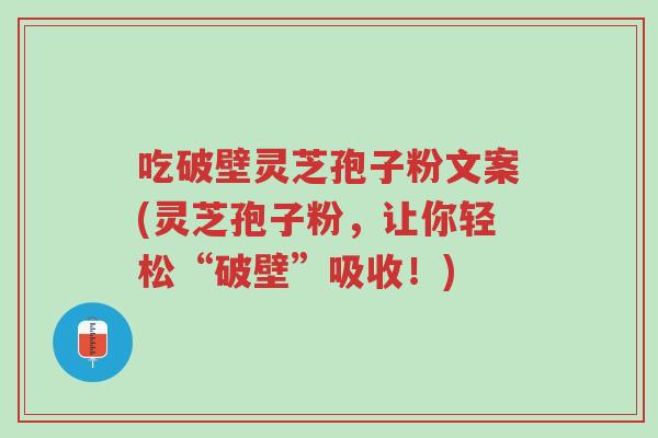 吃破壁灵芝孢子粉文案(灵芝孢子粉,让你轻松“破壁”吸收!)-第1张图片-超越 吃破壁灵芝孢子粉文案(灵芝孢子粉,让你轻松“破壁”吸收!)-第1张图片-超越