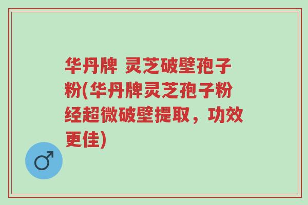 华丹牌 灵芝破壁孢子粉(华丹牌灵芝孢子粉经超微破壁提取，功效更佳)-第1张图片-超越