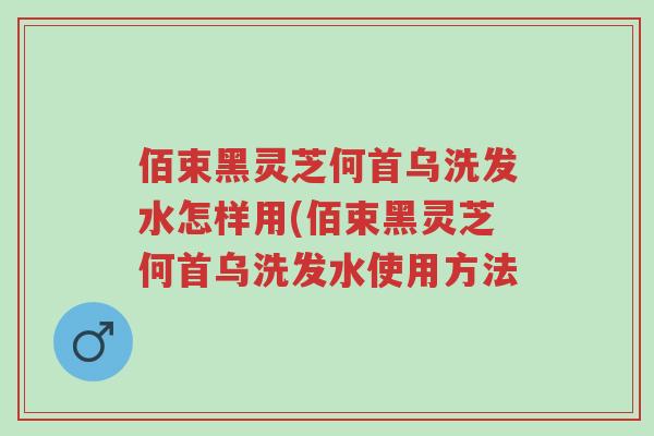佰束黑灵芝何首乌洗发水怎样用(佰束黑灵芝何首乌洗发水使用方法-第1张图片-超越 佰束黑灵芝何首乌洗发水怎样用(佰束黑灵芝何首乌洗发水使用方法-第1张图片-超越